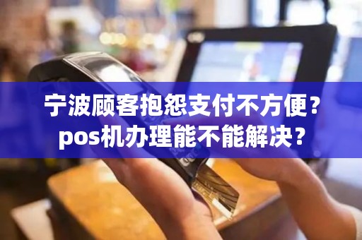 宁波顾客抱怨支付不方便？pos机办理能不能解决？
