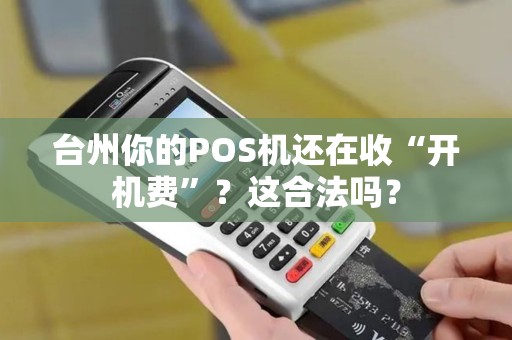 台州你的POS机还在收“开机费”?这合法吗? 台州你的POS机还在收“开机费”?这合法吗?