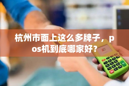 杭州市面上这么多牌子，pos机到底哪家好？