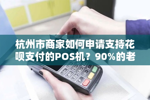 杭州市商家如何申请支持花呗支付的POS机？90%的老板都不知道的省钱秘诀！