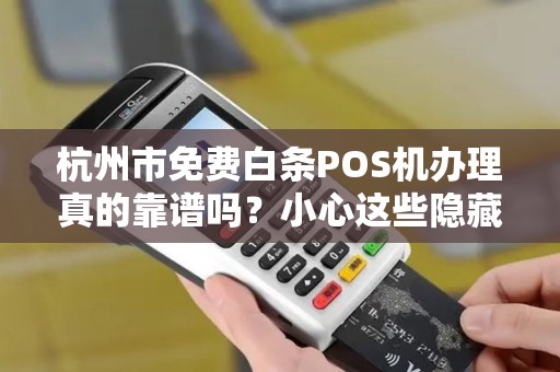 杭州市免费白条POS机办理真的靠谱吗？小心这些隐藏陷阱！
