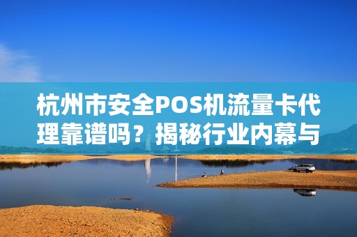 杭州市安全POS机流量卡代理靠谱吗？揭秘行业内幕与避坑指南！
