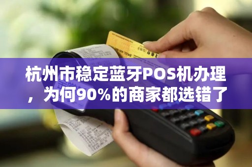 杭州市稳定蓝牙POS机办理，为何90%的商家都选错了？真相让人意外！
