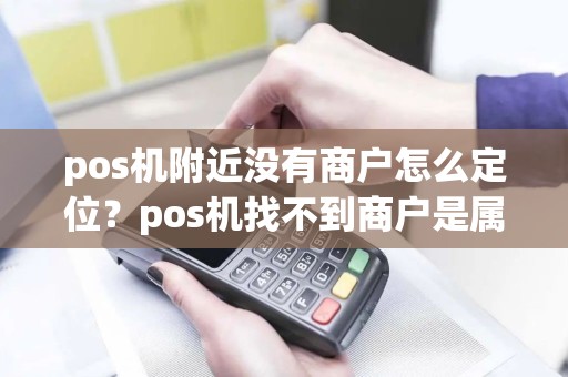 pos机附近没有商户怎么定位？pos机找不到商户是属于什么原因