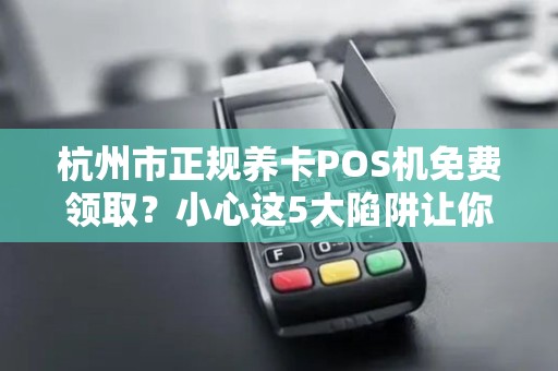 杭州市正规养卡POS机免费领取？小心这5大陷阱让你血本无归！
