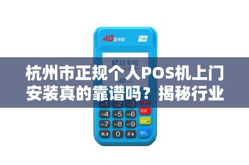 杭州市正规个人POS机上门安装真的靠谱吗？揭秘行业内幕与避坑指南！
