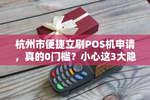 杭州市便捷立刷POS机申请，真的0门槛？小心这3大隐藏陷阱！