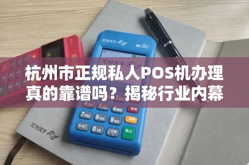 杭州市正规私人POS机办理真的靠谱吗？揭秘行业内幕与避坑指南！