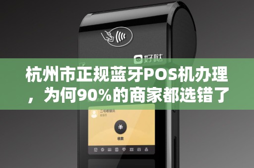 杭州市正规蓝牙POS机办理，为何90%的商家都选错了？揭秘3大避坑指南！