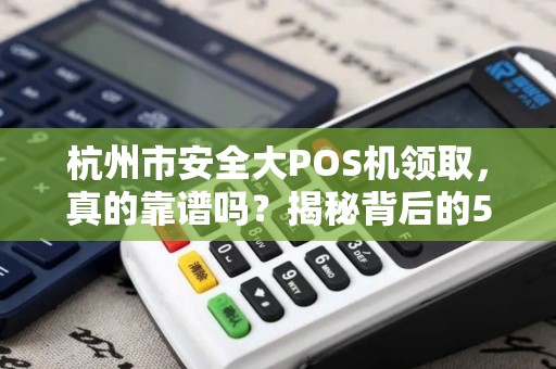 杭州市安全大POS机领取，真的靠谱吗？揭秘背后的5大陷阱！