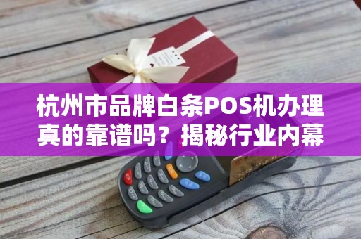杭州市品牌白条POS机办理真的靠谱吗？揭秘行业内幕与避坑指南！