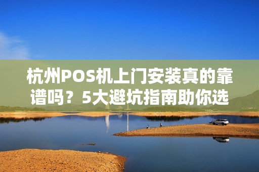 杭州POS机上门安装真的靠谱吗？5大避坑指南助你选对服务商！