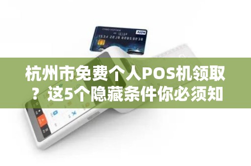杭州市免费个人POS机领取？这5个隐藏条件你必须知道！