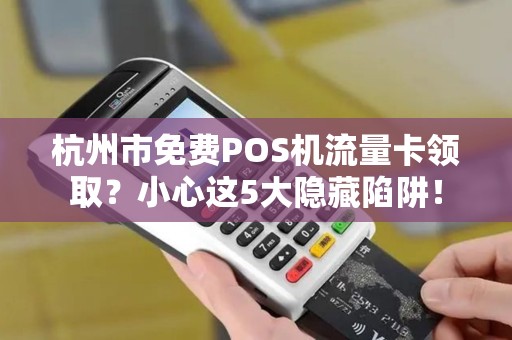 杭州市免费POS机流量卡领取？小心这5大隐藏陷阱！