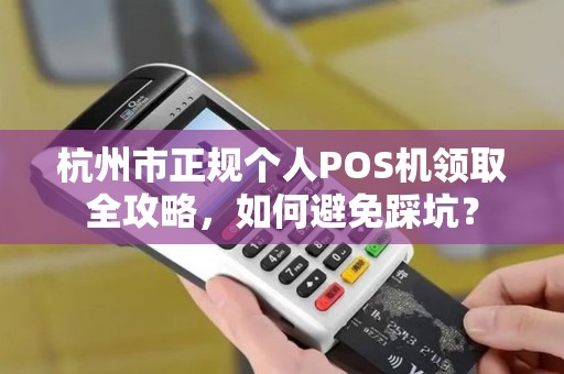 杭州市正规个人POS机领取全攻略，如何避免踩坑？