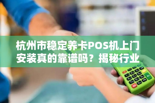 杭州市稳定养卡POS机上门安装真的靠谱吗？揭秘行业内幕与避坑指南！