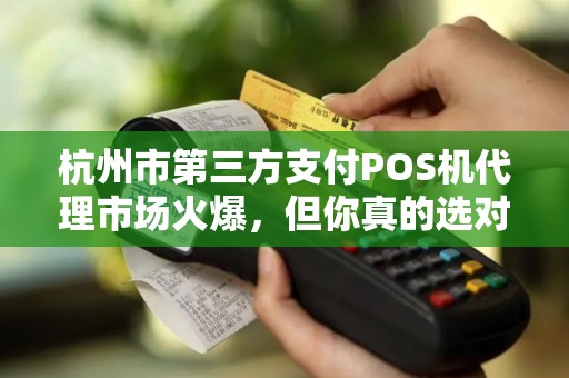 杭州市第三方支付POS机代理市场火爆，但你真的选对了吗？揭秘代理背后的5大陷阱与3个黄金机会！