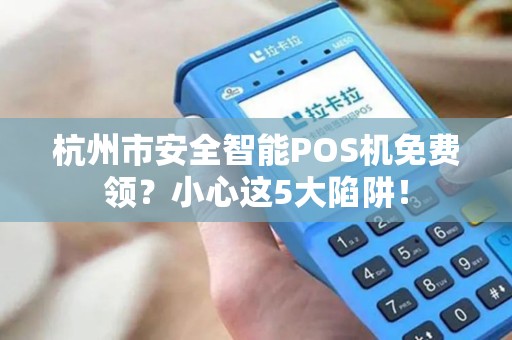 杭州市安全智能POS机免费领？小心这5大陷阱！