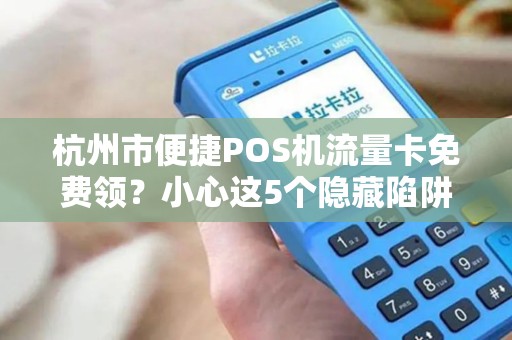 杭州市便捷POS机流量卡免费领？小心这5个隐藏陷阱！