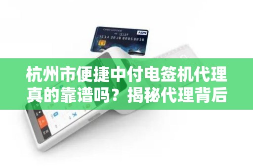 杭州市便捷中付电签机代理真的靠谱吗？揭秘代理背后的5大陷阱！