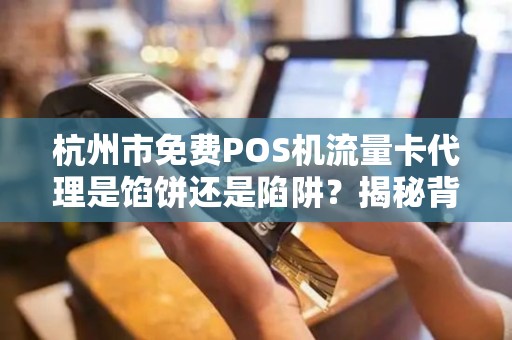 杭州市免费POS机流量卡代理是馅饼还是陷阱？揭秘背后不为人知的猫腻！