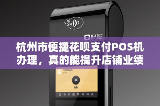 杭州市便捷花呗支付POS机办理，真的能提升店铺业绩吗？揭秘背后的真相！