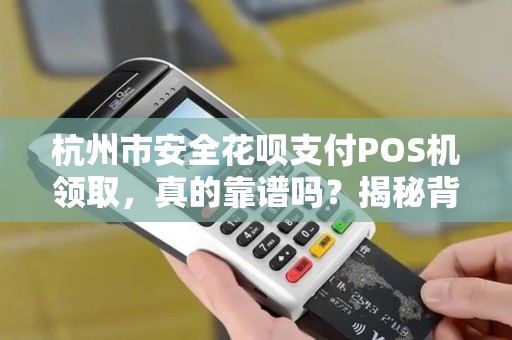 杭州市安全花呗支付POS机领取，真的靠谱吗？揭秘背后的真相！