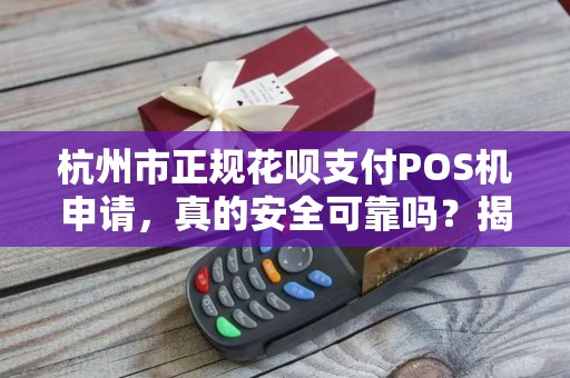 杭州市正规花呗支付POS机申请，真的安全可靠吗？揭秘行业内幕！