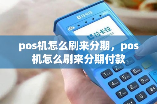 pos机怎么刷来分期，pos机怎么刷来分期付款