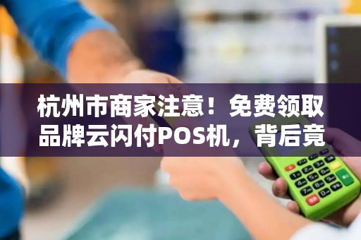杭州市商家注意！免费领取品牌云闪付POS机，背后竟暗藏这些套路？