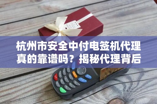杭州市安全中付电签机代理真的靠谱吗？揭秘代理背后的5大陷阱与3大优势！