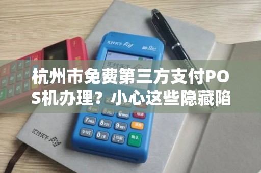 杭州市免费第三方支付POS机办理？小心这些隐藏陷阱！