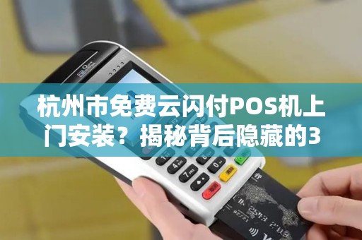 杭州市免费云闪付POS机上门安装？揭秘背后隐藏的3大套路！