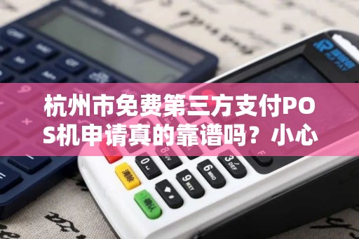 杭州市免费第三方支付POS机申请真的靠谱吗？小心这些隐藏陷阱！