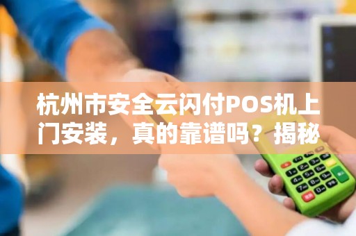 杭州市安全云闪付POS机上门安装，真的靠谱吗？揭秘背后的三大陷阱！