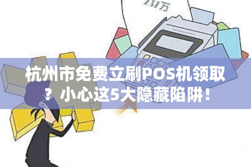 杭州市免费立刷POS机领取？小心这5大隐藏陷阱！