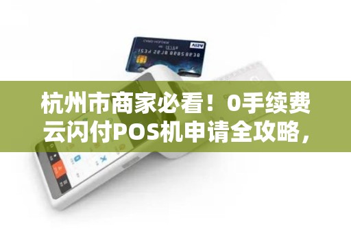 杭州市商家必看！0手续费云闪付POS机申请全攻略，真的靠谱吗？