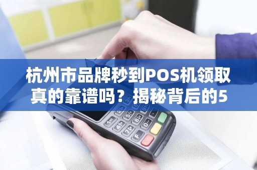 杭州市品牌秒到POS机领取真的靠谱吗？揭秘背后的5大陷阱！