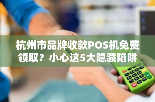 杭州市品牌收款POS机免费领取？小心这5大隐藏陷阱！