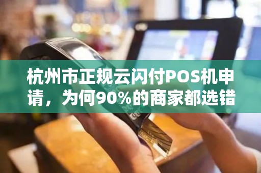 杭州市正规云闪付POS机申请，为何90%的商家都选错了？揭秘避坑指南！