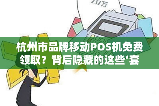 杭州市品牌移动POS机免费领取？背后隐藏的这些‘套路’你一定要知道！