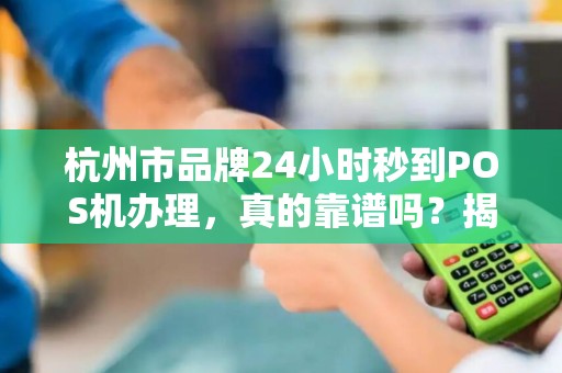 杭州市品牌24小时秒到POS机办理，真的靠谱吗？揭秘背后隐藏的5大风险！