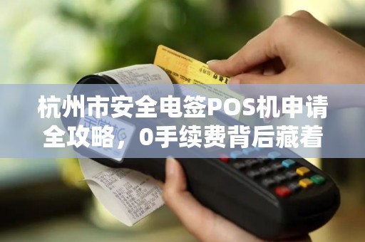 杭州市安全电签POS机申请全攻略，0手续费背后藏着哪些猫腻？