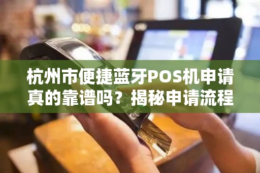 杭州市便捷蓝牙POS机申请真的靠谱吗？揭秘申请流程中的5大陷阱！