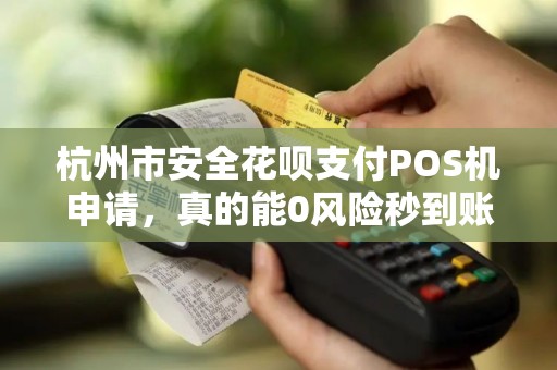 杭州市安全花呗支付POS机申请，真的能0风险秒到账？揭秘行业内幕！