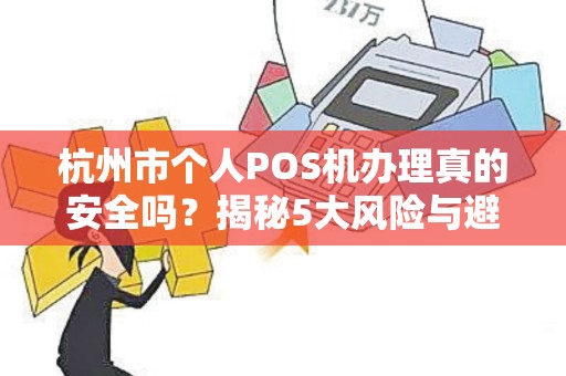杭州市个人POS机办理真的安全吗？揭秘5大风险与避坑指南！