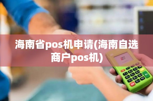 海南省pos机申请(海南自选商户pos机)