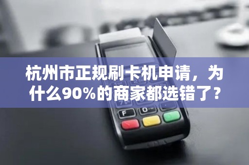 杭州市正规刷卡机申请，为什么90%的商家都选错了？揭秘3大隐藏陷阱！
