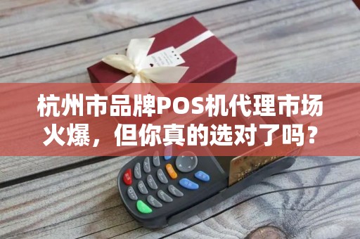 杭州市品牌POS机代理市场火爆，但你真的选对了吗？揭秘代理背后的3大陷阱与5个成功关键！