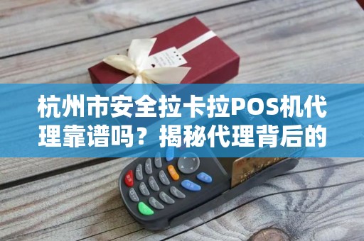 杭州市安全拉卡拉POS机代理靠谱吗？揭秘代理背后的5大陷阱与3个避坑指南！